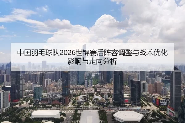 中国羽毛球队2026世锦赛后阵容调整与战术优化影响与走向分析