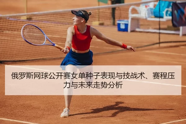 俄罗斯网球公开赛女单种子表现与技战术、赛程压力与未来走势分析