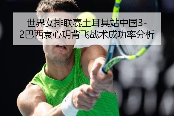 世界女排联赛土耳其站中国3-2巴西袁心玥背飞战术成功率分析