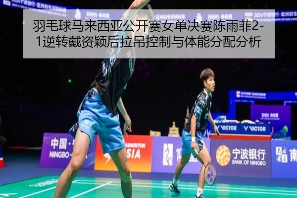羽毛球马来西亚公开赛女单决赛陈雨菲2-1逆转戴资颖后拉吊控制与体能分配分析