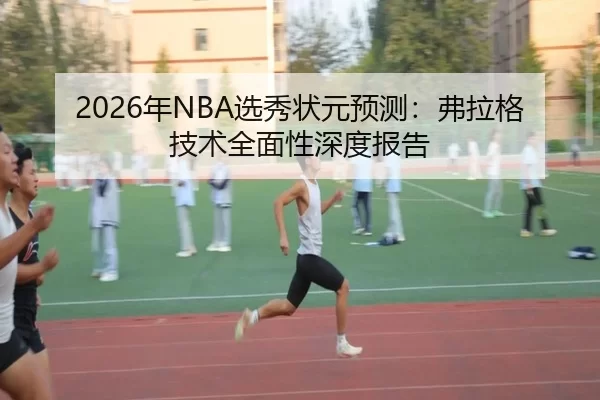 2026年NBA选秀状元预测：弗拉格技术全面性深度报告