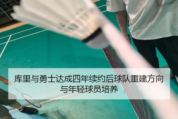 库里与勇士达成四年续约后球队重建方向与年轻球员培养